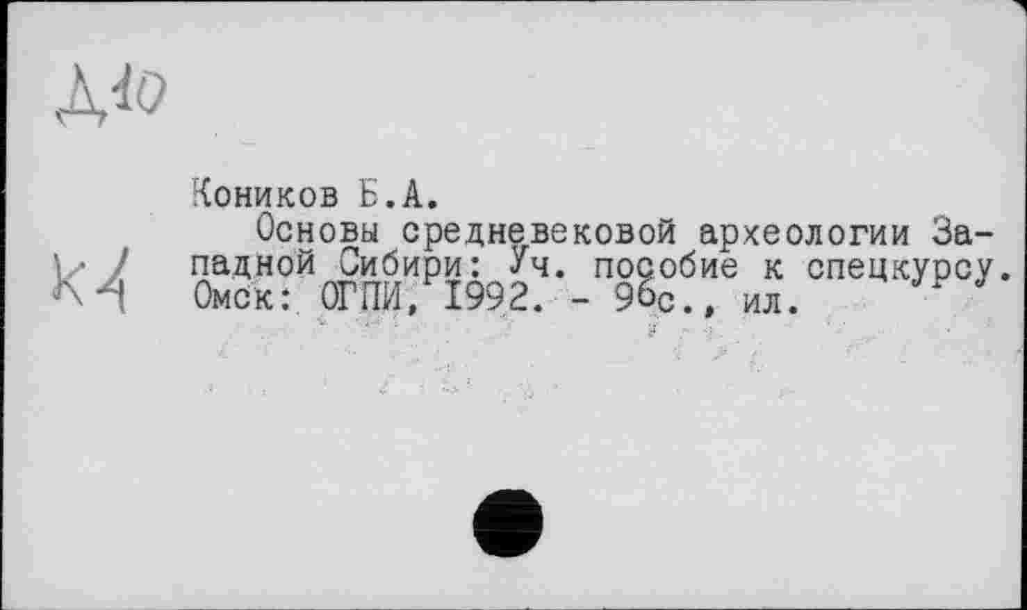 ﻿Коников Б.А.
Основы средневековой археологии Западной Сибири: Уч. пособие к спецкурсу. Омск: ОГНИ, 1992. - 96С., ил.